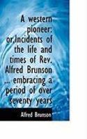 A Western Pioneer: Or, Incidents Of The Life And Times Of REV. Alfred Brunson . . . Embracing A Period A Western Pioneer: Or, Incidents Of The Life And Times Of REV. Alfred Brunson . . . Embracing A Period