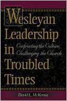 Wesleyan Leadership In Troubled Times: Confronting The Culture, Challenging The Church