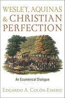 Wesley, Aquinas, And Christian Perfection: An Ecumenical Dialogue Wesley, Aquinas, And Christian Perfection: An Ecumenical Dialogue