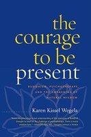 The Courage To Be Present: Buddhism, Psychotherapy, And The Awakening Of Natural Wisdom The Courage To Be Present: Buddhism, Psychotherapy, And The Awakening Of Natural Wisdom