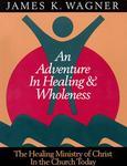 An Adventure In Healing And Wholeness: The Healing Ministry Of Christ In The Church Today