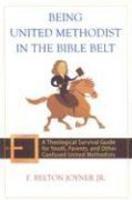 Being United Methodist In The Bible Belt: A Theological Survival Guide For Youth, Parents, And Other Confused United Methodists