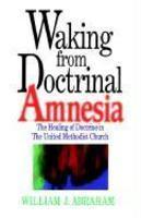 Waking From Doctrinal Amnesia: The Healing Of Doctrine In The United Methodist Church Waking From Doctrinal Amnesia: The Healing Of Doctrine In The United Methodist Church