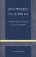 John Wesley's Ecclesiology: A Study In Its Sources And Development John Wesley's Ecclesiology: A Study In Its Sources And Development