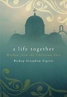 A Life Together: Wisdom Of Community From The Christian East A Life Together: Wisdom Of Community From The Christian East