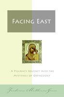 Facing East: A Pilgrim's Journey Into The Mysteries Of Orthodoxy Facing East: A Pilgrim's Journey Into The Mysteries Of Orthodoxy