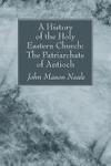 A History Of The Holy Eastern Church: The Patriarchate Of Antioch A History Of The Holy Eastern Church: The Patriarchate Of Antioch