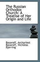The Russian Orthodox Church: A Treatise Of Her Origin And Life The Russian Orthodox Church: A Treatise Of Her Origin And Life
