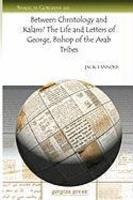 Between Christology And Kalam? The Life And Letters Of George, Bishop Of The Arab Tribes Between Christology And Kalam? The Life And Letters Of George, Bishop Of The Arab Tribes