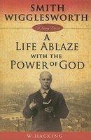Smith Wigglesworth: A Life Ablaze With The Power Of God Smith Wigglesworth: A Life Ablaze With The Power Of God