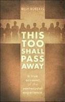 This Too Shall Pass Away: A True Account Of The Pentecostal Experience This Too Shall Pass Away: A True Account Of The Pentecostal Experience