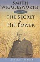 Smith Wigglesworth: The Secret Of His Power Smith Wigglesworth: The Secret Of His Power