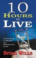 10 Hours To Live: A True Story Of Healing And Supernatural Living