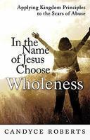 In The Name Of Jesus Choose Wholeness: Applying Kingdom Principles To The Scars Of Abuse In The Name Of Jesus Choose Wholeness: Applying Kingdom Principles To The Scars Of Abuse