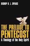 The Prelude To Pentecost: A Theology Of The Holy Spirit The Prelude To Pentecost: A Theology Of The Holy Spirit