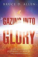 Gazing Into Glory: Every Believer's Birth Right To Walk In The Supernatural