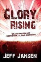 Glory Rising: Walking In The Realm Of Creative Miracles, Signs And Wonders Glory Rising: Walking In The Realm Of Creative Miracles, Signs And Wonders