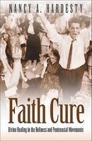 Faith Cure: Divine Healing In The Holiness And Pentecostal Movements Faith Cure: Divine Healing In The Holiness And Pentecostal Movements