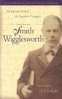 The Real Smith Wigglesworth: The Life And Faith Of The Legendary Evangelist The Real Smith Wigglesworth: The Life And Faith Of The Legendary Evangelist