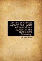 Letters On Clerical Manners And Habits: Addressed To A Student In The Theological Seminary Letters On Clerical Manners And Habits: Addressed To A Student In The Theological Seminary