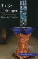 To Be Reformed: Living The Tradition