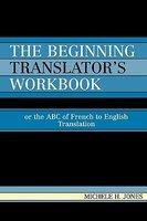 The Beginning Translator's Workbook: Or The ABC Of French To English Translation The Beginning Translator's Workbook: Or The ABC Of French To English Translation