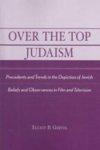 Over The Top Judaism: Precedents And Trends In The Depiction Of Jewish Beliefs And Observances In Film And Television Over The Top Judaism: Precedents And Trends In The Depiction Of Jewish Beliefs And Observances In Film And Television