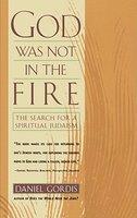 God Was Not In The Fire: The Search For A Spiritual Judaism God Was Not In The Fire: The Search For A Spiritual Judaism