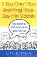 If You Can't Say Anything Nice, Say It In Yiddish: The Book Of Yiddish Insults And Curses If You Can't Say Anything Nice, Say It In Yiddish: The Book Of Yiddish Insults And Curses