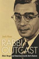 Rabbi Outcast: Elmer Berger And American Jewish Anti-Zionism Rabbi Outcast: Elmer Berger And American Jewish Anti-Zionism