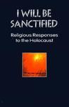 I Will Be Sanctified: Religious Responses To The Holocaust I Will Be Sanctified: Religious Responses To The Holocaust