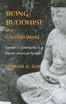 Being Buddhist In A Christian World: Gender And Community In A Korean American Temple Being Buddhist In A Christian World: Gender And Community In A Korean American Temple