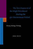The Development Of The High Priesthood During The Pre-Hasmonean Period: History, Ideology, Theology
