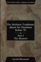 The Rabbinic Traditions About The Pharisees Before 70, Part I: The Masters