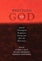 Wrestling With God: Jewish Theological Responses During And After The Holocaust Wrestling With God: Jewish Theological Responses During And After The Holocaust