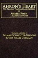 Ahron's Heart: The Prayers, Teachings And Letters Of Ahrele Roth, A Hasidic Reformer Ahron's Heart: The Prayers, Teachings And Letters Of Ahrele Roth, A Hasidic Reformer