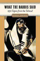 What The Rabbis Said: 250 Topics From The Talmud What The Rabbis Said: 250 Topics From The Talmud