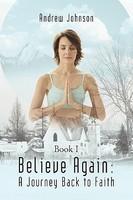 Believe Again: A Journey Back To Faith: Book I Believe Again: A Journey Back To Faith: Book I