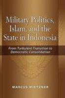 Military Politics, Islam And The State In Indonesia: From Turbulent Transition To Democratic Consolidation Military Politics, Islam And The State In Indonesia: From Turbulent Transition To Democratic Consolidation