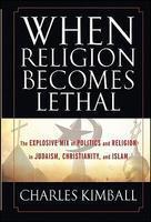 When Religion Becomes Lethal: The Explosive Mix Of Politics And Religion In Judaism, Christianity, And Islam When Religion Becomes Lethal: The Explosive Mix Of Politics And Religion In Judaism, Christianity, And Islam