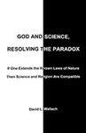 God And Science, Resolving The Paradox: If One Extends The Known Laws Of Nature Then Science And Religion Are Compatible God And Science, Resolving The Paradox: If One Extends The Known Laws Of Nature Then Science And Religion Are Compatible