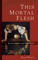 This Mortal Flesh: Incarnation And Bioethics This Mortal Flesh: Incarnation And Bioethics