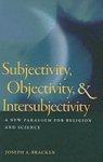 Subjectivity, Objectivity, & Intersubjectivity: A New Paradigm For Religion And Science Subjectivity, Objectivity, & Intersubjectivity: A New Paradigm For Religion And Science