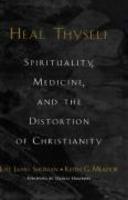 Heal Thyself: Spirituality, Medicine, And The Distortion Of Christianity Heal Thyself: Spirituality, Medicine, And The Distortion Of Christianity