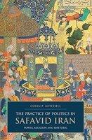 The Practice Of Politics In Safavid Iran: Power, Religion And Rhetoric The Practice Of Politics In Safavid Iran: Power, Religion And Rhetoric