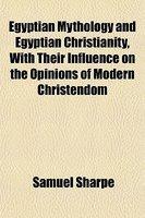 Egyptian Mythology And Egyptian Christianity, With Their Influence On The Opinions Of Modern Christendom Egyptian Mythology And Egyptian Christianity, With Their Influence On The Opinions Of Modern Christendom