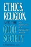Ethics, Religion, And The Good Society: New Directions In A Pluralistic World Ethics, Religion, And The Good Society: New Directions In A Pluralistic World