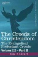 The Creeds Of Christendom: The Evangelical Protestant Creeds - Volume III, Part II The Creeds Of Christendom: The Evangelical Protestant Creeds - Volume III, Part II