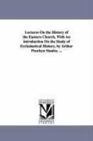 Lectures On The History Of The Eastern Church, With An Introduction On The Study Of Ecclesiastical History, By Arthur Penrhyn Stanley . . . Lectures On The History Of The Eastern Church, With An Introduction On The Study Of Ecclesiastical History, By Arthur Penrhyn Stanley . . .