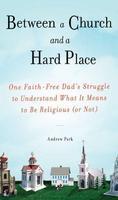 Between A Church And A Hard Place: One Faith-Free Dad's Struggle To Understand What It Means To Be Religious (or Not)